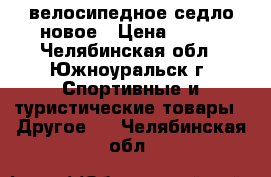 велосипедное седло новое › Цена ­ 200 - Челябинская обл., Южноуральск г. Спортивные и туристические товары » Другое   . Челябинская обл.